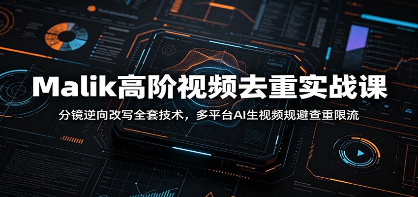 Malik高阶视频去重实战课：分镜逆向改写全套技术，多平台AI生视频规避查重限流-创业信息网