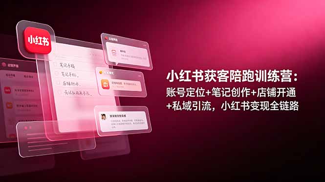 小红书获客陪跑训练营:账号定位+笔记创作+店铺开通+私域引流,小红书变现全链路