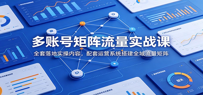 多账号矩阵流量实战课：全套落地实操内容，配套运营系统搭建全域流量矩阵-创业信息网