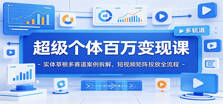超级个体百万变现课：实体草根多赛道案例拆解，短视频矩阵投放全流程-创业信息网