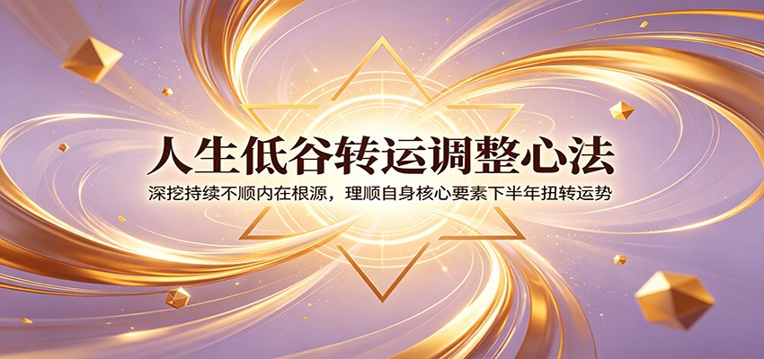 人生低谷转运调整心法：深挖持续不顺内在根源，理顺自身核心要素下半年扭转运势-创业信息网