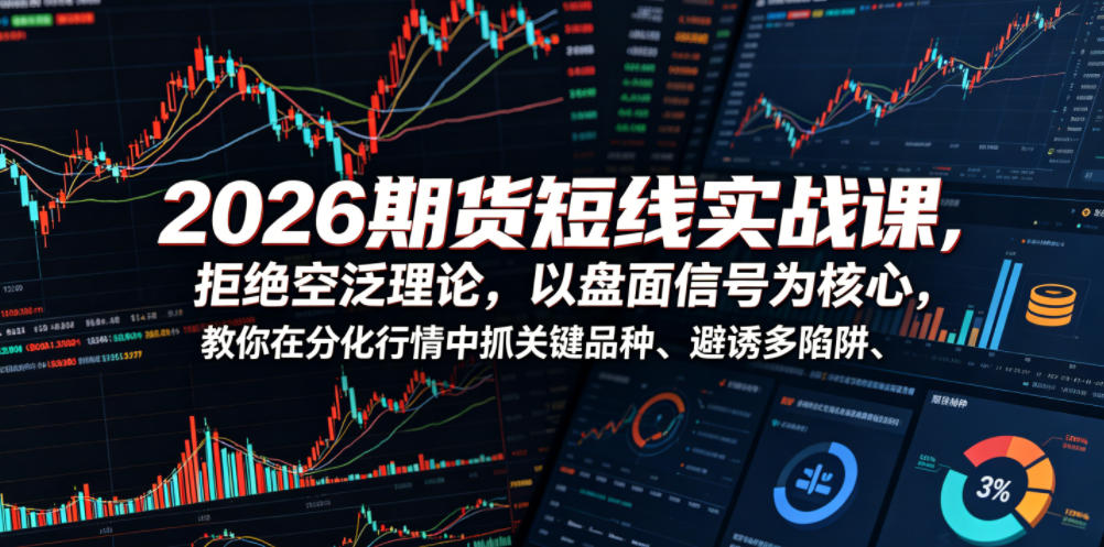 2026期货短线实战课，拒绝空泛理论，以盘面信号为核心，教你在分化行情中抓关键品种、避诱多陷阱(更新)-创业信息网