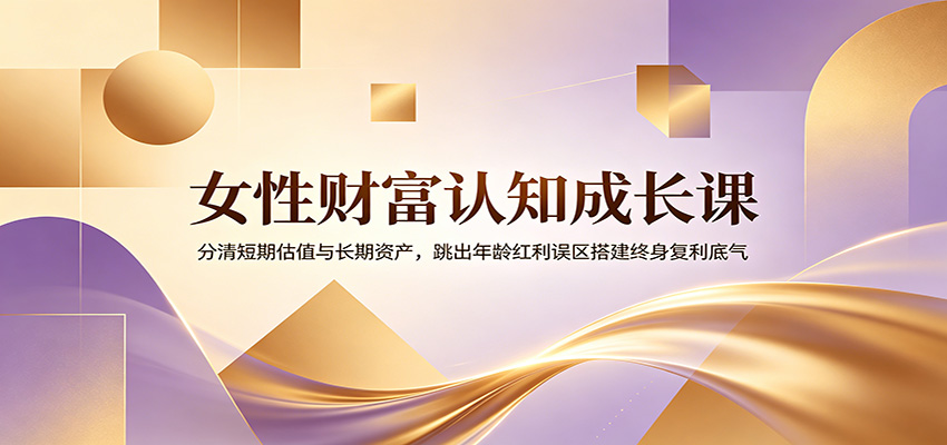 女性财富认知成长课：分清短期估值与长期资产，跳出年龄红利误区搭建终身复利底气-创业信息网