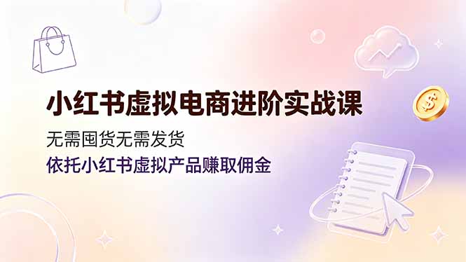 小红书虚拟电商进阶实战课,无需囤货无需发货,依托小红书虚拟产品赚取佣金