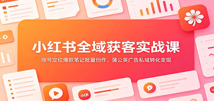 小红书全域获客实战课：账号定位爆款笔记批量创作，蒲公英广告私域转化变现-创业信息网