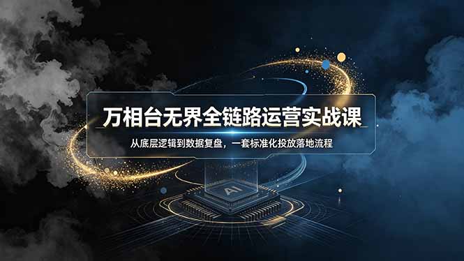万相台无界全链路运营实战课,从底层逻辑到数据复盘,一套标准化投放落地流程