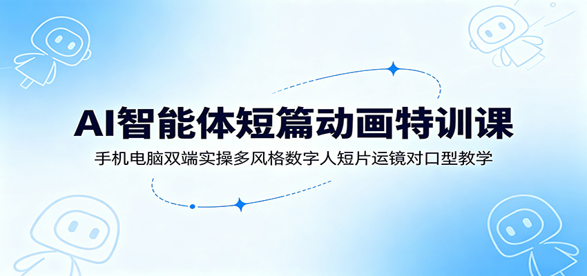 AI智能体短篇动画特训课：手机电脑双端实操多风格数字人短片运镜对口型教学-创业信息网