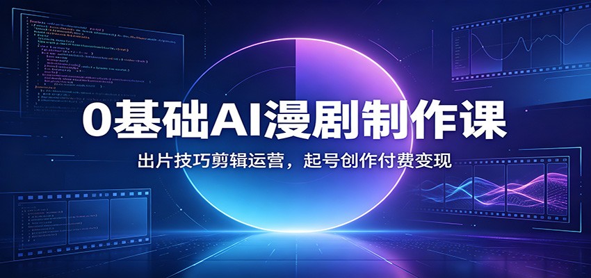 0基础AI漫剧制作课：出片技巧剪辑运营，起号创作付费变现-创业信息网