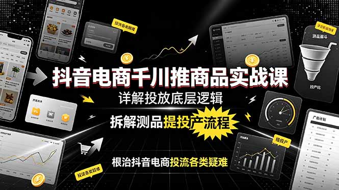 抖音电商千川推商品实战课:详解投放底层逻辑,拆解测品提投产流程,根治抖音电商投流各类疑难