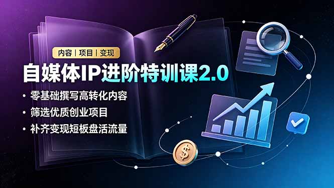 自媒体IP进阶特训课2.0,零基础撰写高转化内容,筛选优质创业项目,补齐变现短板盘活流量