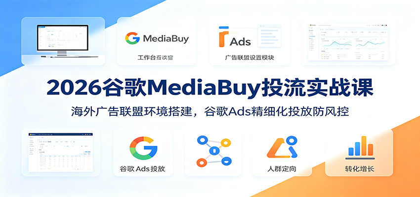 2026谷歌MediaBuy投流实战课：海外广告联盟环境搭建，谷歌Ads精细化投放防风控-创业信息网