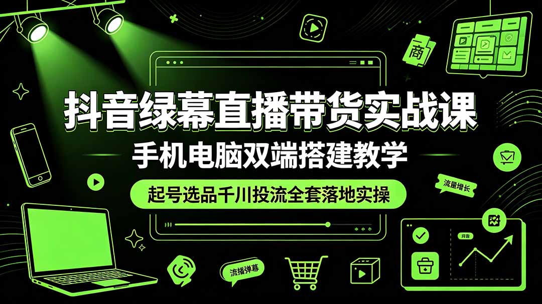 抖音绿幕直播带货实战课,手机电脑双端搭建教学,起号选品千川投流全套落地实操