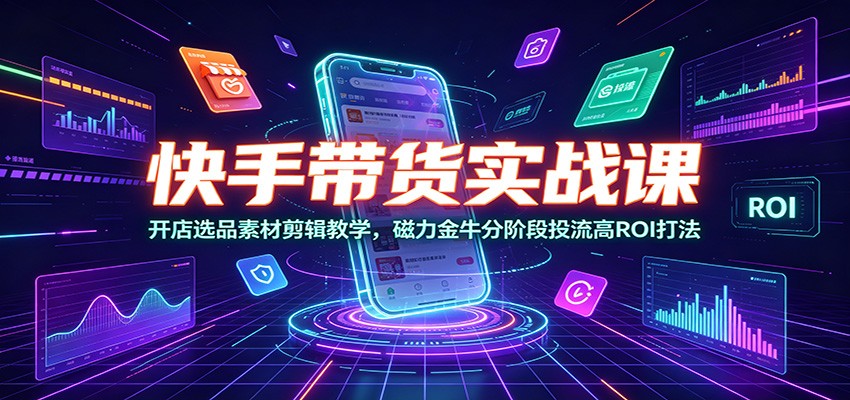 快手带货实战课：开店选品素材剪辑教学，磁力金牛分阶段投流高ROI打法-创业信息网