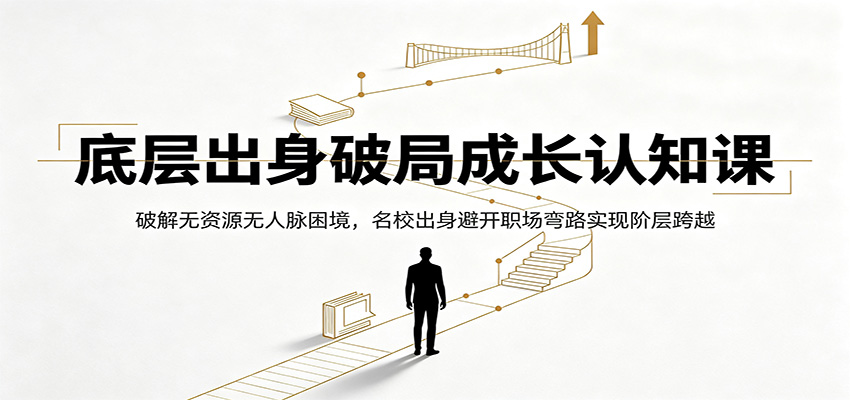 底层出身破局成长认知课：破解无资源无人脉困境，名校出身避开职场弯路实现阶层跨越-创业信息网