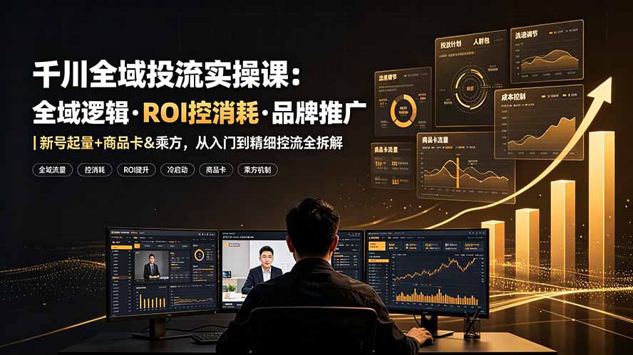 千川全域投流实操课:全域逻辑·ROI控消耗·品牌推广|新号起量+商品卡&乘方,从入门到精细控流全拆解
