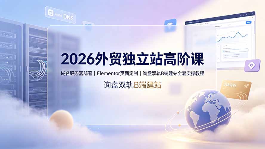 2026外贸独立站高阶课·域名服务器部署|Elementor页面定制|询盘双轨B端建站全套实操教程-创业信息网