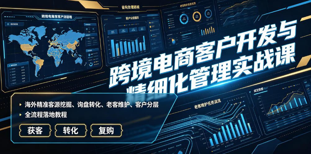 跨境电商客户开发与精细化管理实战课|海外精准客源挖掘、询盘转化、老客维护、客户分层全流程落地教程-创业信息网