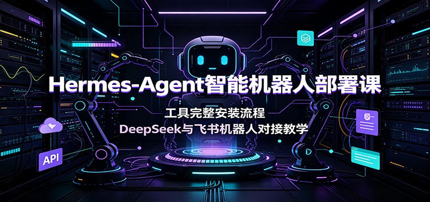 Hermes-Agent智能机器人部署课：工具完整安装流程，DeepSeek与飞书机器人对接教学-创业信息网