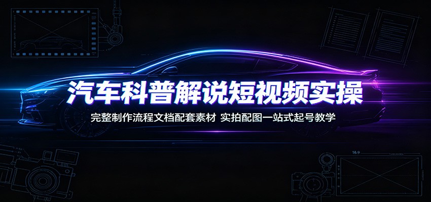 汽车科普解说短视频实操：完整制作流程文档配套素材，实拍配图一站式起号教学-创业信息网