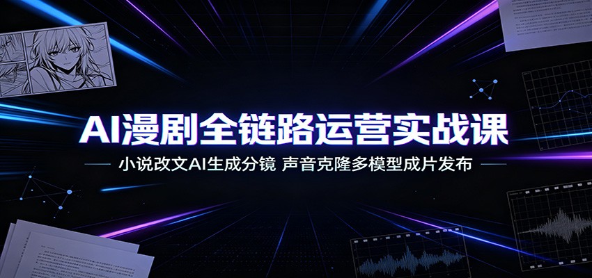 AI漫剧全链路运营实战课：小说改文AI生成分镜，声音克隆多模型成片发布-创业信息网
