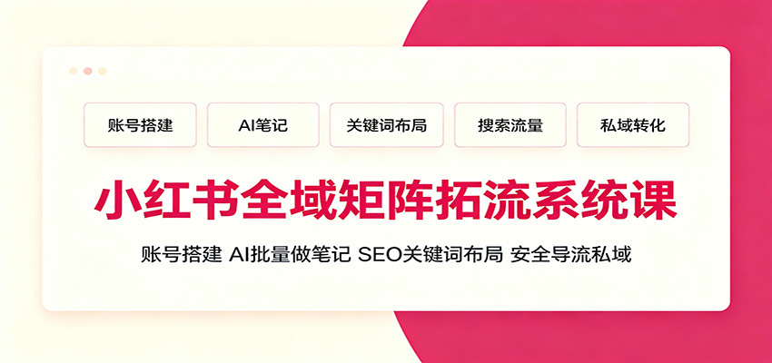 小红书全域矩阵拓流系统课：账号搭建、AI批量做笔记，SEO关键词布局、安全导流私域-创业信息网