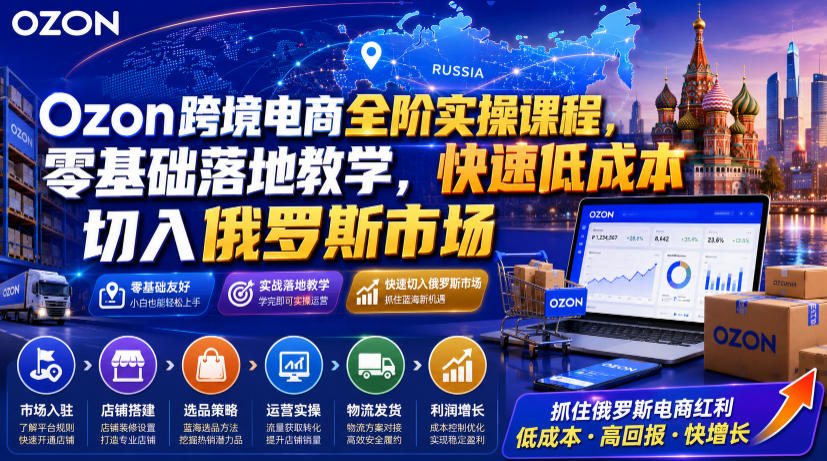 Ozon跨境电商全阶实操课程，零基础落地教学，快速低成本切入俄罗斯市场-创业信息网