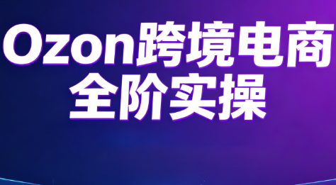 Ozon跨境电商全阶实操课程-创业信息网