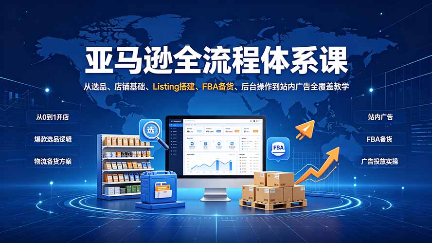 亚马逊全流程体系课：从选品、店铺基础、Listing搭建、FBA备货、后台操作到站内广告全覆盖教学-创业信息网
