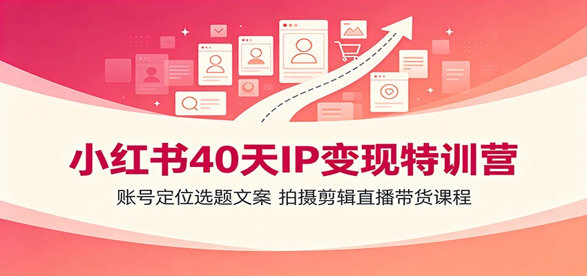 小红书40天IP变现特训营：账号定位选题文案，拍摄剪辑直播带货课程-创业信息网
