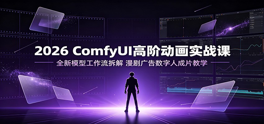 2026 ComfyUI高阶动画实战课：全新模型工作流拆解，漫剧广告数字人成片教学-创业信息网