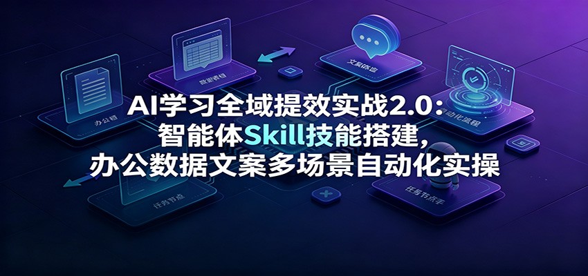 AI学习全域提效实战2.0：智能体Skill技能搭建，办公数据文案多场景自动化实操-创业信息网