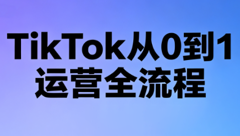 绿洲·TikTok从0到1运营全流程(更新7月)-创业信息网