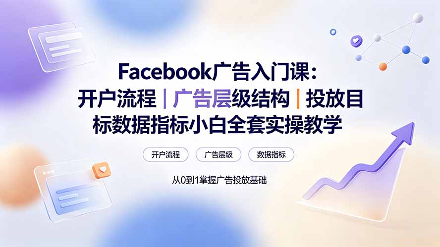 Facebook广告入门课:开户流程|广告层级结构|投放目标数据指标小白全套实操教学-创业信息网