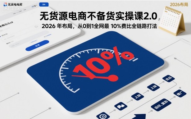无货源电商不备货实操课2.0,2026年布局,从0到1全网最低10%费比全链路打法【更新26年7月22日】-创业信息网