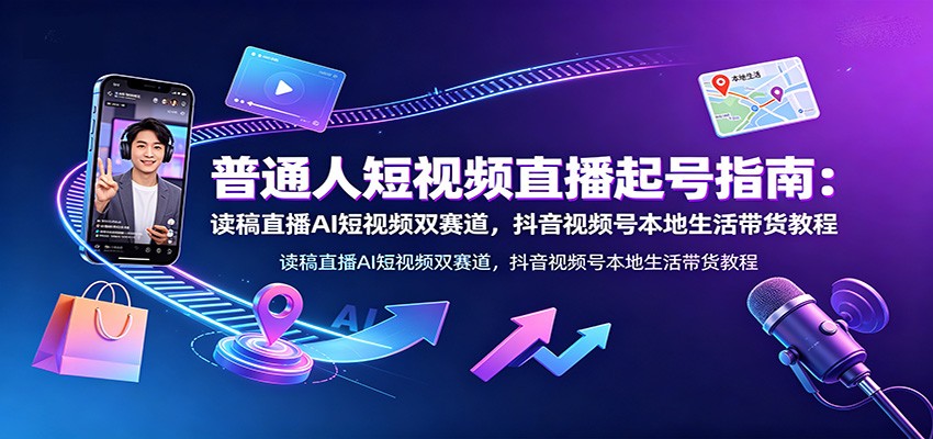 普通人短视频直播起号指南：读稿直播AI短视频双赛道，抖音视频号本地生活带货教程-创业信息网