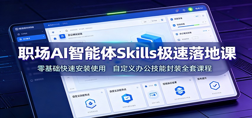 职场AI智能体Skills极速落地课：零基础快速安装使用，自定义办公技能封装全套课程-创业信息网