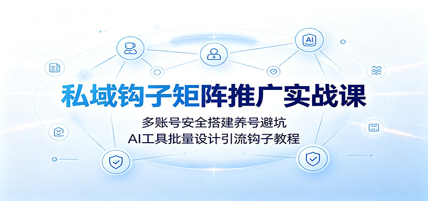 私域钩子矩阵推广实战课：多账号安全搭建养号避坑，AI工具批量设计引流钩子教程-创业信息网