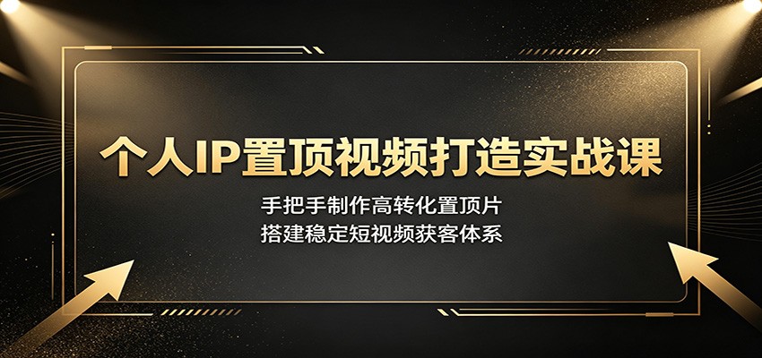 个人IP置顶视频打造实战课:手把手制作高转化置顶片,搭建稳定短视频获客体系-创业信息网