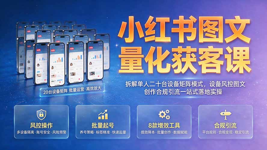 小红书图文量化获客课|拆解单人二十台设备矩阵模式,设备风控图文创作合规引流一站式落地实操-创业信息网