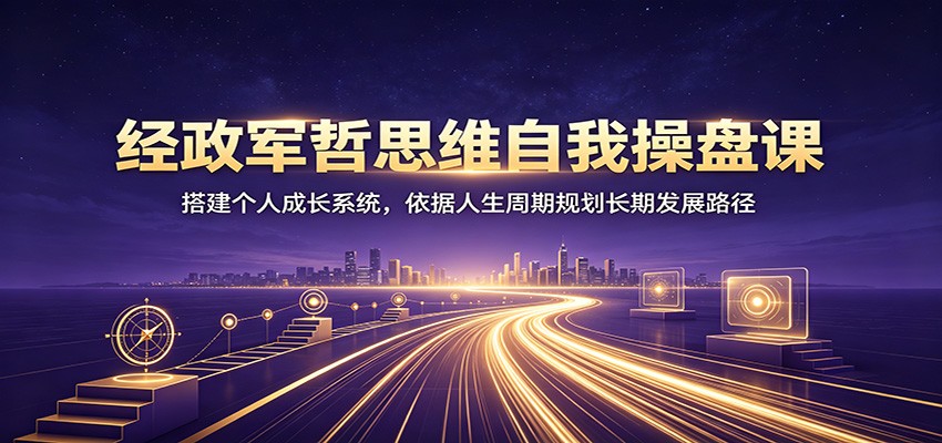 经政军哲思维自我操盘课：搭建个人成长系统，依据人生周期规划长期发展路径-创业信息网