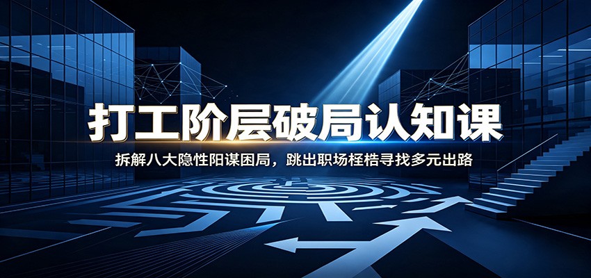 打工阶层破局认知：拆解八大隐性阳谋困局，跳出职场桎梏寻找多元出路-创业信息网