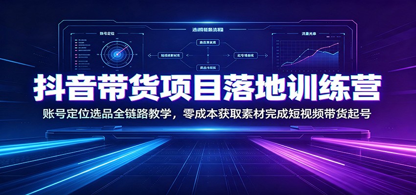 抖音带货项目落地训练营:账号定位选品全链路教学,零成本获取素材完成短视频带货起号-创业信息网