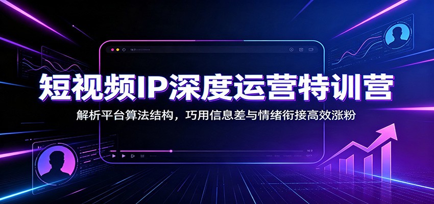 短视频IP深度运营特训营:解析平台算法结构,巧用信息差与情绪衔接高效涨粉-创业信息网