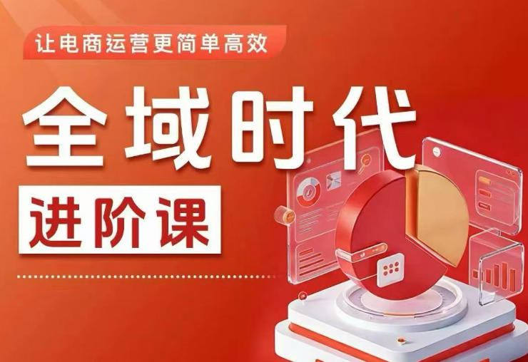 全域时代进阶课,更简单高效的全域投放实操,让电商运营更简单高效(更新0731)-创业信息网
