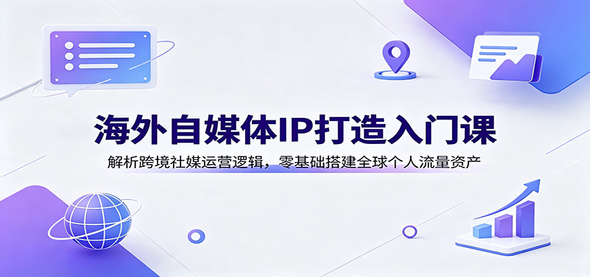 海外自媒体IP打造入门课：解析跨境社媒运营逻辑，零基础搭建全球个人流量资产-创业信息网