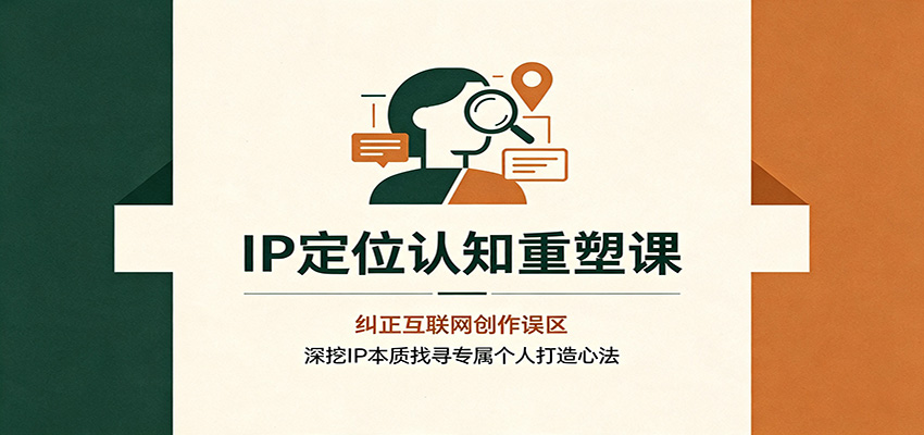 IP定位认知重塑课:纠正互联网创作误区,深挖IP本质找寻专属个人打造心法-创业信息网
