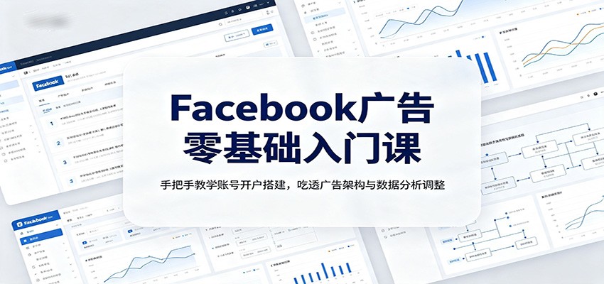Facebook广告零基础入门课：手把手教学账号开户搭建，吃透广告架构与数据分析调整-创业信息网