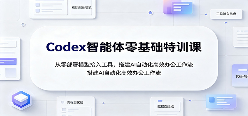 Codex智能体零基础特训课:从零部署模型接入工具,搭建AI自动化高效办公工作流-创业信息网