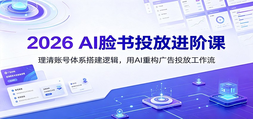 2026 AI脸书投放进阶课:理清账号体系搭建逻辑,用AI重构广告投放工作流(更新)-创业信息网