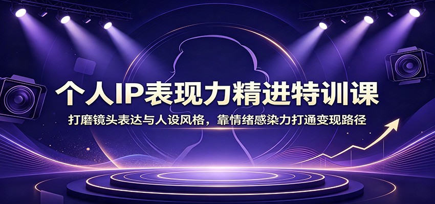 个人IP表现力精进特训课：打磨镜头表达与人设风格，靠情绪感染力打通变现路径-创业信息网